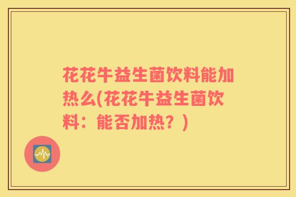 花花牛益生菌饮料能加热么(花花牛益生菌饮料：能否加热？)