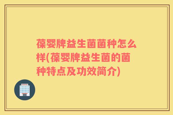 葆婴牌益生菌菌种怎么样(葆婴牌益生菌的菌种特点及功效简介)