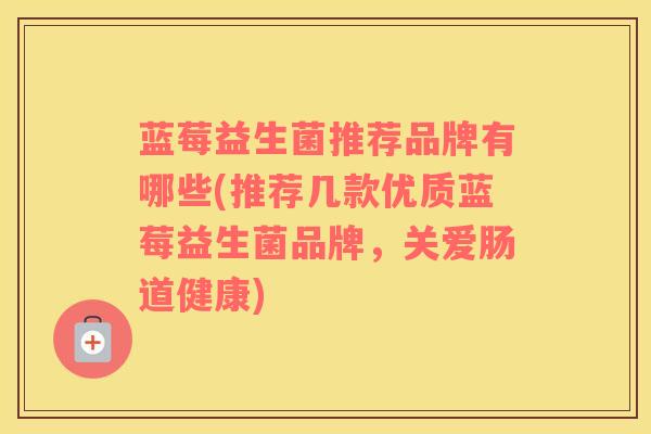 蓝莓益生菌推荐品牌有哪些(推荐几款优质蓝莓益生菌品牌，关爱肠道健康)