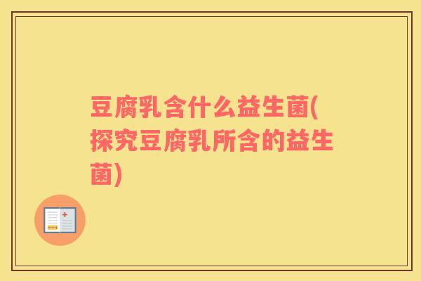 豆腐乳含什么益生菌(探究豆腐乳所含的益生菌)
