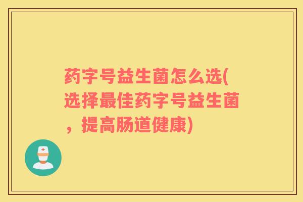 药字号益生菌怎么选(选择最佳药字号益生菌，提高肠道健康)