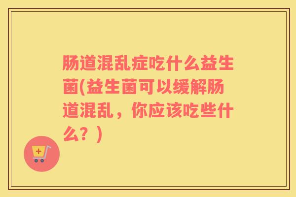 肠道混乱症吃什么益生菌(益生菌可以缓解肠道混乱，你应该吃些什么？)