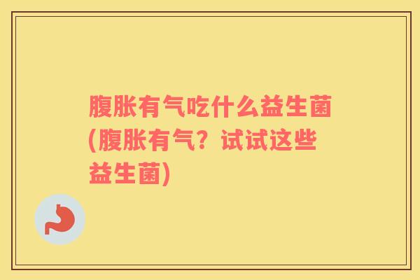 腹胀有气吃什么益生菌(腹胀有气？试试这些益生菌)