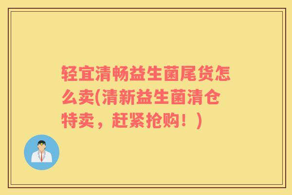 轻宜清畅益生菌尾货怎么卖(清新益生菌清仓特卖，赶紧抢购！)
