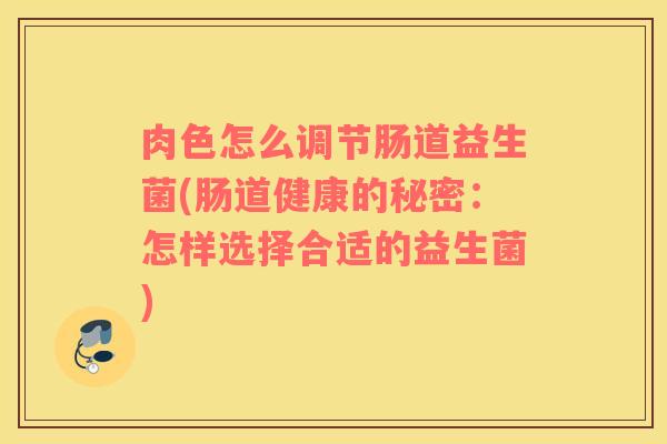 肉色怎么调节肠道益生菌(肠道健康的秘密：怎样选择合适的益生菌)
