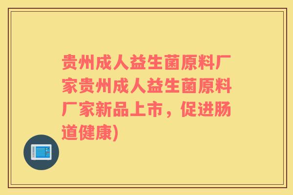 贵州成人益生菌原料厂家贵州成人益生菌原料厂家新品上市，促进肠道健康)