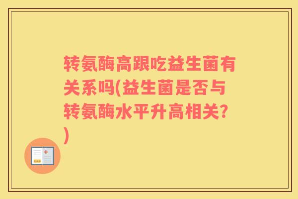 转氨酶高跟吃益生菌有关系吗(益生菌是否与转氨酶水平升高相关？)