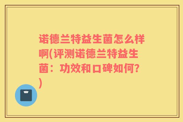 诺德兰特益生菌怎么样啊(评测诺德兰特益生菌：功效和口碑如何？)