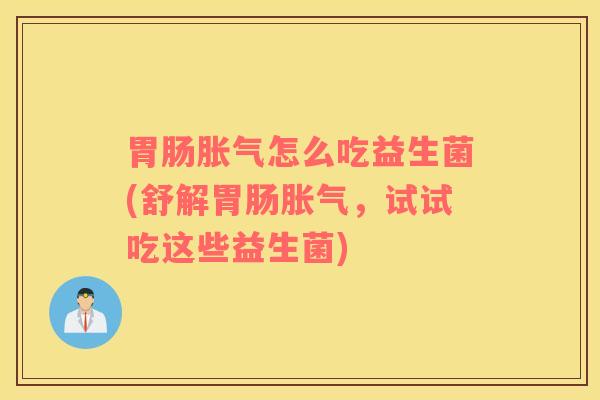 胃肠胀气怎么吃益生菌(舒解胃肠胀气，试试吃这些益生菌)