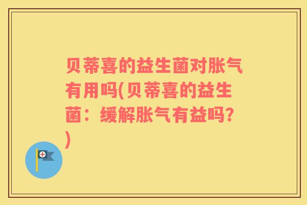贝蒂喜的益生菌对胀气有用吗(贝蒂喜的益生菌：缓解胀气有益吗？)