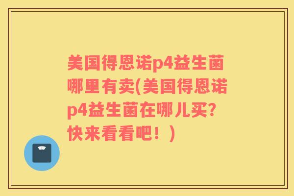 美国得恩诺p4益生菌哪里有卖(美国得恩诺p4益生菌在哪儿买？快来看看吧！)