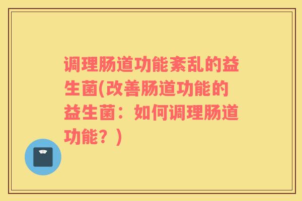 调理肠道功能紊乱的益生菌(改善肠道功能的益生菌:如何调理肠道功能?) 调理肠道功能紊乱的益生菌(改善肠道功能的益生菌:如何调理肠道功能?)