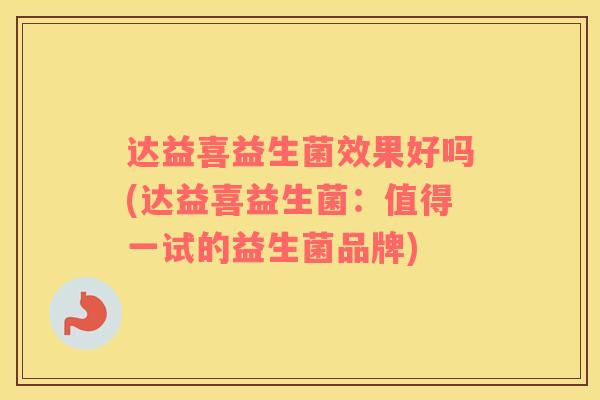 达益喜益生菌效果好吗(达益喜益生菌:值得一试的益生菌品牌) 达益喜益生菌效果好吗(达益喜益生菌:值得一试的益生菌品牌)