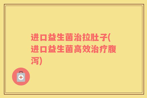 进口益生菌治拉肚子(进口益生菌高效治疗腹泻)