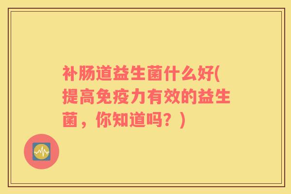补肠道益生菌什么好(提高免疫力有效的益生菌，你知道吗？)