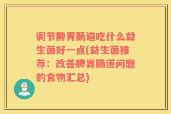 调节脾胃肠道吃什么益生菌好一点(益生菌推荐：改善脾胃肠道问题的食物汇总)
