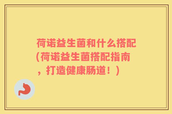 荷诺益生菌和什么搭配(荷诺益生菌搭配指南，打造健康肠道！)