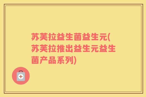 苏芙拉益生菌益生元(苏芙拉推出益生元益生菌产品系列) 苏芙拉益生菌益生元(苏芙拉推出益生元益生菌产品系列)
