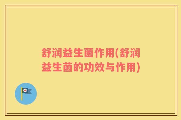 舒润益生菌作用(舒润益生菌的功效与作用)