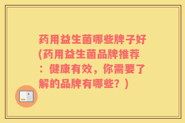 药用益生菌哪些牌子好(药用益生菌品牌推荐：健康有效，你需要了解的品牌有哪些？)
