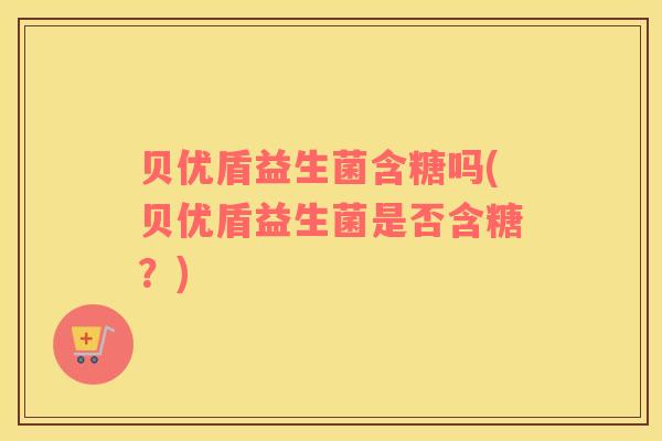 贝优盾益生菌含糖吗(贝优盾益生菌是否含糖？)