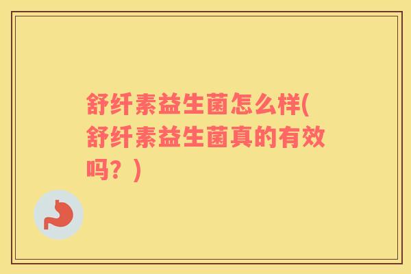 舒纤素益生菌怎么样(舒纤素益生菌真的有效吗？)
