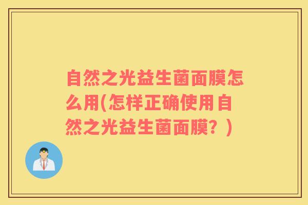 自然之光益生菌面膜怎么用(怎样正确使用自然之光益生菌面膜？)