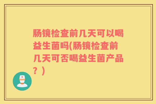 肠镜检查前几天可以喝益生菌吗(肠镜检查前几天可否喝益生菌产品?) 肠镜检查前几天可以喝益生菌吗(肠镜检查前几天可否喝益生菌产品?)