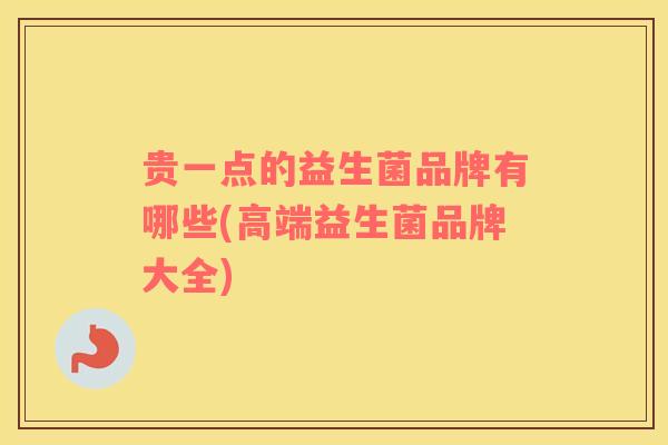 贵一点的益生菌品牌有哪些(高端益生菌品牌大全)