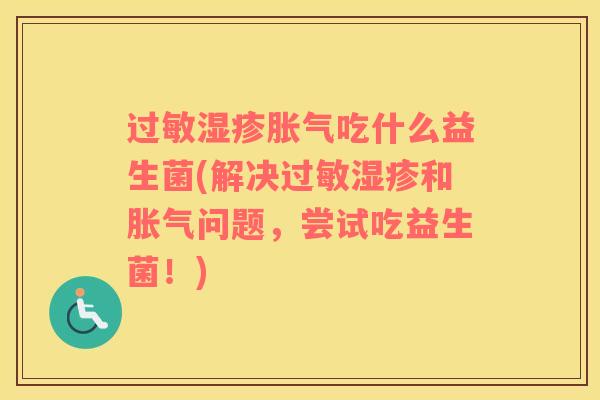 过敏湿疹胀气吃什么益生菌(解决过敏湿疹和胀气问题，尝试吃益生菌！)