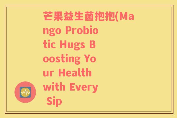 芒果益生菌抱抱(Mango Probiotic Hugs Boosting Your Health with Every Sip