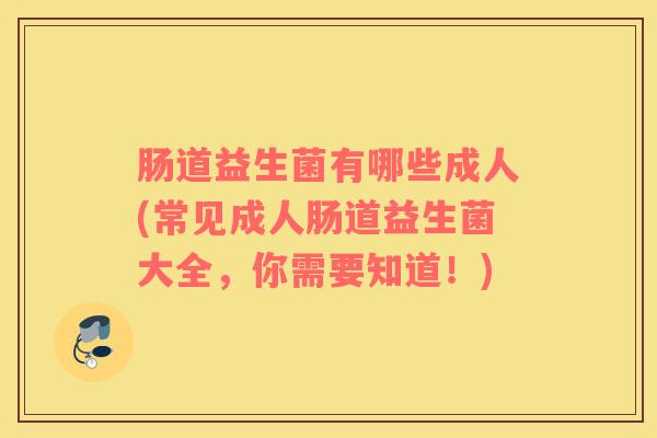 肠道益生菌有哪些成人(常见成人肠道益生菌大全，你需要知道！)