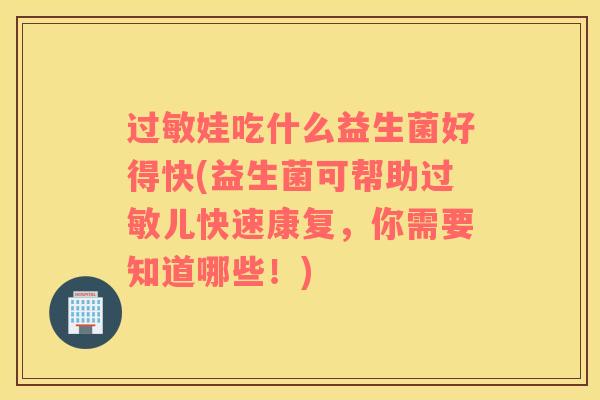 过敏娃吃什么益生菌好得快(益生菌可帮助过敏儿快速康复，你需要知道哪些！)