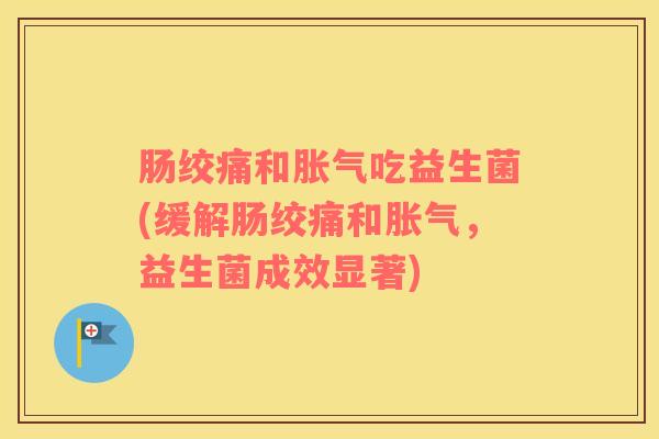 肠绞痛和胀气吃益生菌(缓解肠绞痛和胀气，益生菌成效显著)