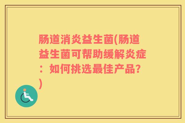 肠道益生菌(肠道益生菌可帮助缓解:如何挑选佳产品?) 肠道益生菌(肠道益生菌可帮助缓解:如何挑选佳产品?)