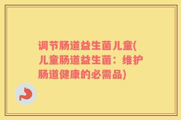 调节肠道益生菌儿童(儿童肠道益生菌：维护肠道健康的必需品)