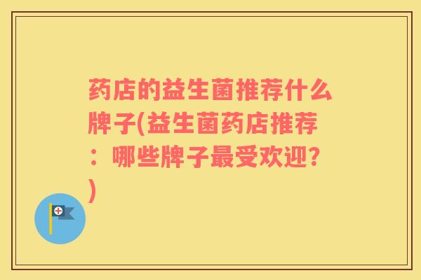 药店的益生菌推荐什么牌子(益生菌药店推荐：哪些牌子最受欢迎？)