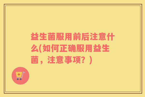 益生菌服用前后注意什么(如何正确服用益生菌，注意事项？)