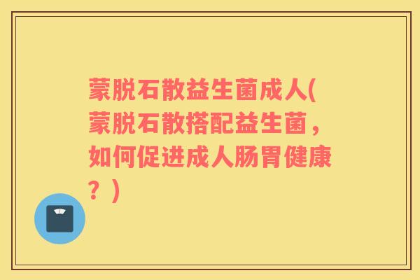 蒙脱石散益生菌成人(蒙脱石散搭配益生菌，如何促进成人肠胃健康？)