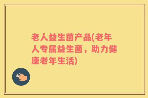 老人益生菌产品(老年人专属益生菌，助力健康老年生活)