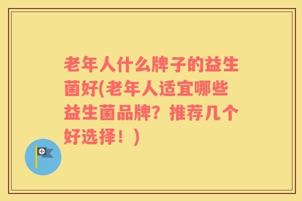 老年人什么牌子的益生菌好(老年人适宜哪些益生菌品牌？推荐几个好选择！)