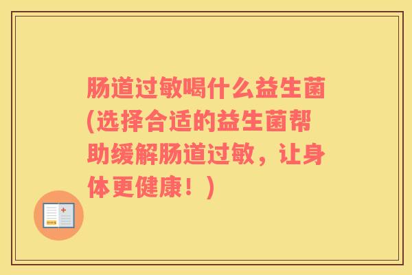 肠道过敏喝什么益生菌(选择合适的益生菌帮助缓解肠道过敏，让身体更健康！)