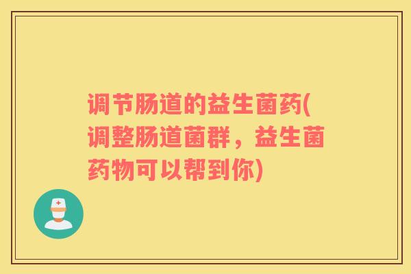 调节肠道的益生菌药(调整肠道菌群，益生菌药物可以帮到你)