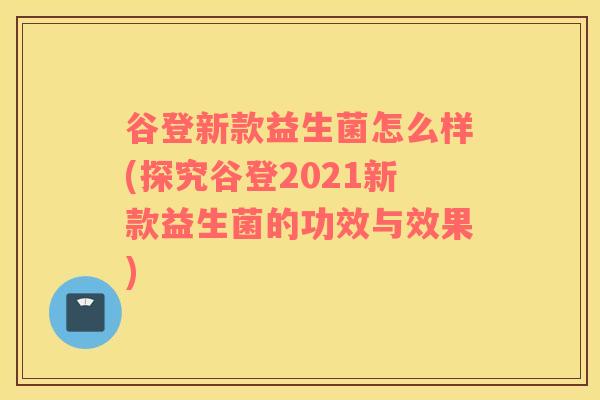 谷登新款益生菌怎么样(探究谷登2021新款益生菌的功效与效果)
