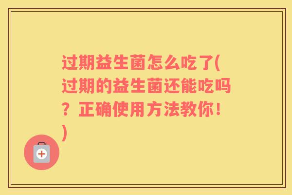 过期益生菌怎么吃了(过期的益生菌还能吃吗？正确使用方法教你！)