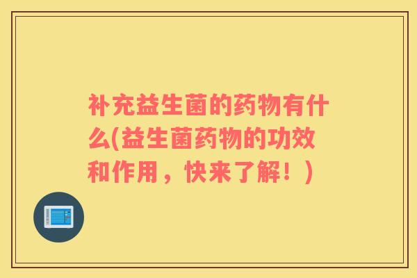 补充益生菌的药物有什么(益生菌药物的功效和作用，快来了解！)