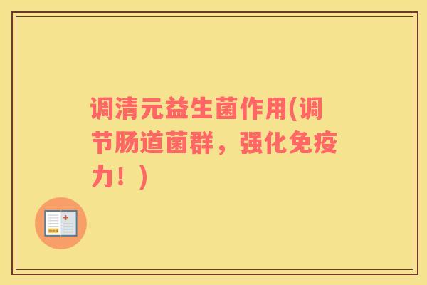 调清元益生菌作用(调节肠道菌群，强化免疫力！)