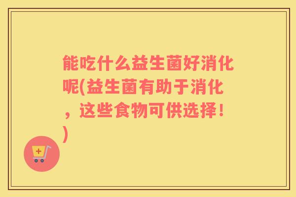 能吃什么益生菌好消化呢(益生菌有助于消化，这些食物可供选择！)