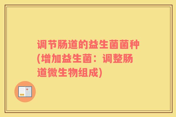 调节肠道的益生菌菌种(增加益生菌：调整肠道微生物组成)