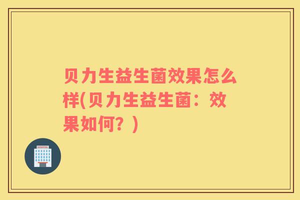 贝力生益生菌效果怎么样(贝力生益生菌：效果如何？)